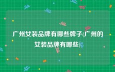 广州女装品牌有哪些牌子(广州的女装品牌有哪些)