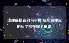 成都最便宜的写字楼(成都最便宜的写字楼在哪个位置)