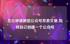 怎么申请微信公众号发表文章 如何自己创建一个公众号