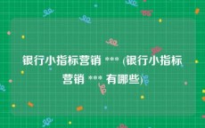 银行小指标营销 *** (银行小指标营销 *** 有哪些)