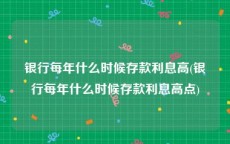 银行每年什么时候存款利息高(银行每年什么时候存款利息高点)