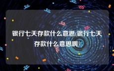 银行七天存款什么意思(银行七天存款什么意思啊)
