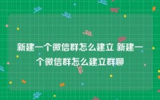 新建一个微信群怎么建立 新建一个微信群怎么建立群聊