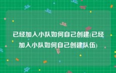 已经加入小队如何自己创建(已经加入小队如何自己创建队伍)