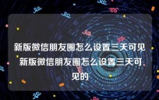 新版微信朋友圈怎么设置三天可见 新版微信朋友圈怎么设置三天可见的