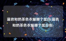 蓝色和奶茶色衣服哪个显白(蓝色和奶茶色衣服哪个显白些)