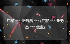 厂家 *** 业务员 *** (厂家 *** 业务员 *** 信息)