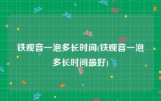 铁观音一泡多长时间(铁观音一泡多长时间最好)