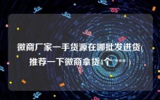 微商厂家一手货源在哪批发进货(推荐一下微商拿货4个 *** )