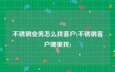 不锈钢业务怎么找客户(不锈钢客户哪里找)