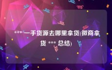  *** 一手货源去哪里拿货(微商拿货 *** 总结)