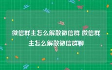 微信群主怎么解散微信群 微信群主怎么解散微信群聊