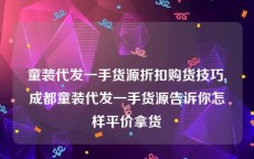 童装代发一手货源折扣购货技巧,成都童装代发一手货源告诉你怎样平价拿货