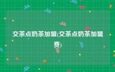 交茶点奶茶加盟(交茶点奶茶加盟费)