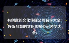 有创意的文化传媒公司名字大全(好听创意的文化传媒公司名字大全)