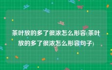 茶叶放的多了很浓怎么形容(茶叶放的多了很浓怎么形容句子)