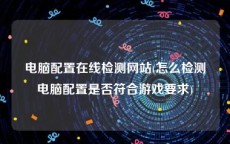 电脑配置在线检测网站(怎么检测电脑配置是否符合游戏要求)