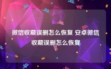 微信收藏误删怎么恢复 安卓微信收藏误删怎么恢复