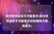 前任很坚决说不可能复合(前任很坚决说不可能复合但同意每天陪我聊天)