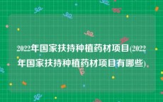 2022年国家扶持种植药材项目(2022年国家扶持种植药材项目有哪些)