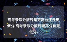 高考录取分数线是更高分还是更低分(高考录取分数线更高分和更低分)