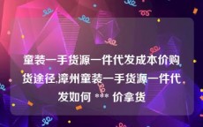 童装一手货源一件代发成本价购货途径,漳州童装一手货源一件代发如何 *** 价拿货