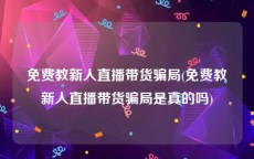 免费教新人直播带货骗局(免费教新人直播带货骗局是真的吗)