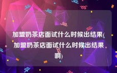 加盟奶茶店面试什么时候出结果(加盟奶茶店面试什么时候出结果啊)