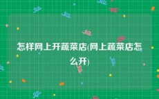 怎样网上开蔬菜店(网上蔬菜店怎么开)