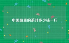 中国最贵的茶叶多少钱一斤
