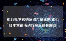 银行旺季营销活动方案主题(银行旺季营销活动方案主题有哪些)