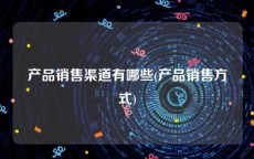 产品销售渠道有哪些(产品销售方式)