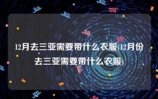 12月去三亚需要带什么衣服(12月份去三亚需要带什么衣服)