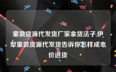 童装货源代发货厂家拿货法子,伊犁童装货源代发货告诉你怎样成本价进货