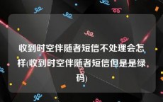 收到时空伴随者短信不处理会怎样(收到时空伴随者短信但是是绿码)
