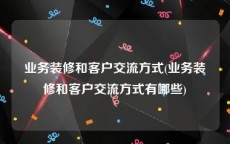 业务装修和客户交流方式(业务装修和客户交流方式有哪些)