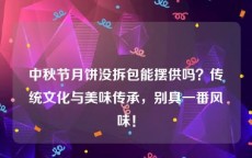 中秋节月饼没拆包能摆供吗？传统文化与美味传承，别具一番风味！
