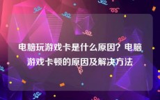 电脑玩游戏卡是什么原因？电脑游戏卡顿的原因及解决方法