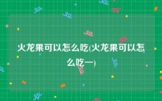 火龙果可以怎么吃(火龙果可以怎么吃一)