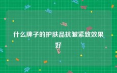 什么牌子的护肤品抗皱紧致效果好