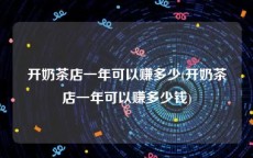 开奶茶店一年可以赚多少(开奶茶店一年可以赚多少钱)