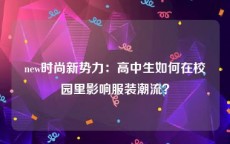 new时尚新势力：高中生如何在校园里影响服装潮流？