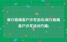 银行高端客户沙龙活动(银行高端客户沙龙活动方案)
