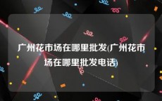 广州花市场在哪里批发(广州花市场在哪里批发电话)