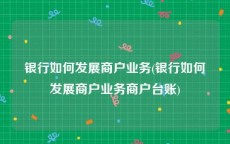 银行如何发展商户业务(银行如何发展商户业务商户台账)
