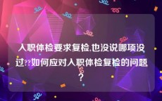 入职体检要求复检,也没说哪项没过??如何应对入职体检复检的问题？