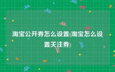 淘宝公开券怎么设置(淘宝怎么设置关注券)