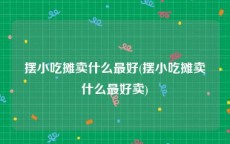 摆小吃摊卖什么最好(摆小吃摊卖什么最好卖)