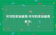 可可奶茶加盟费(可可奶茶加盟费多少)