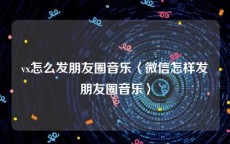 vx怎么发朋友圈音乐〈微信怎样发朋友圈音乐〉